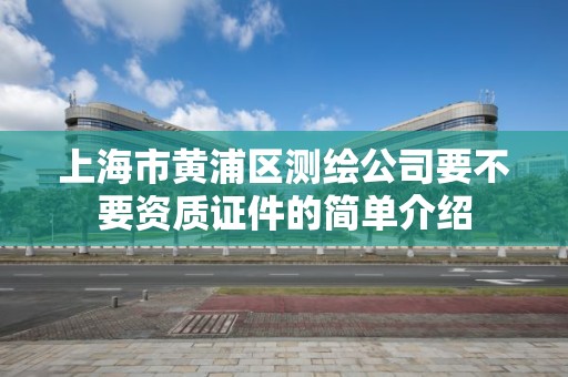 上海市黄浦区测绘公司要不要资质证件的简单介绍