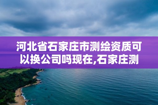 河北省石家庄市测绘资质可以换公司吗现在,石家庄测绘资质代办。