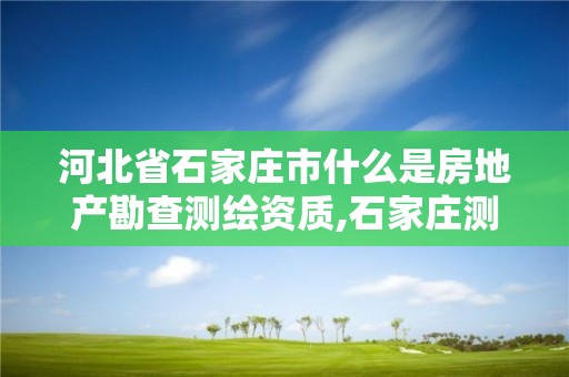 河北省石家庄市什么是房地产勘查测绘资质,石家庄测绘单位。