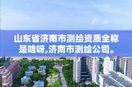 山东省济南市测绘资质全称是啥呀,济南市测绘公司。