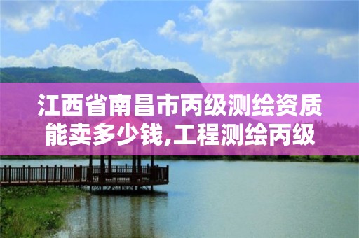 江西省南昌市丙级测绘资质能卖多少钱,工程测绘丙级资质测绘范围。