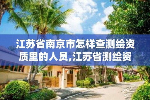 江苏省南京市怎样查测绘资质里的人员,江苏省测绘资质管理信息系统!。