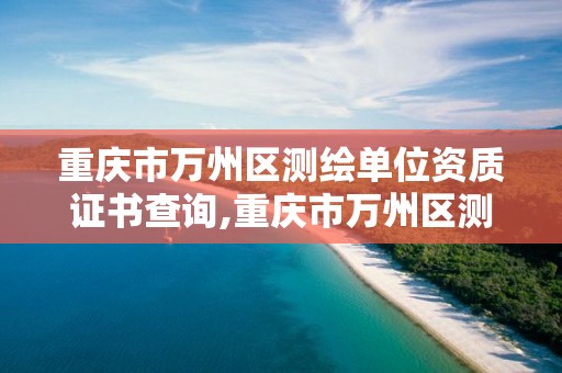 重庆市万州区测绘单位资质证书查询,重庆市万州区测绘单位资质证书查询电话。