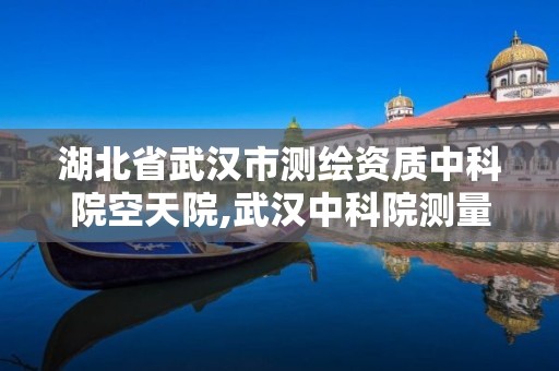 湖北省武汉市测绘资质中科院空天院,武汉中科院测量与地球研究所。