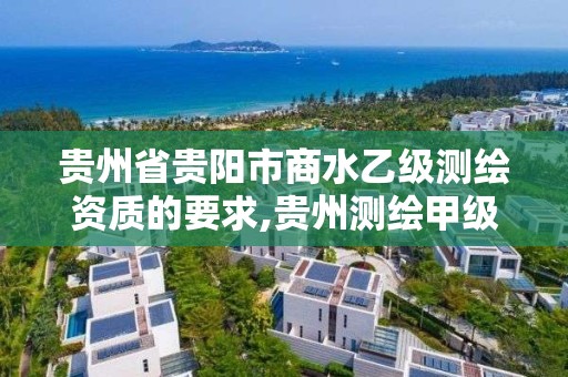 贵州省贵阳市商水乙级测绘资质的要求,贵州测绘甲级资质单位。