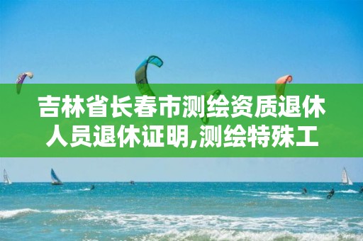 吉林省长春市测绘资质退休人员退休证明,测绘特殊工种退休最新规定2019年。