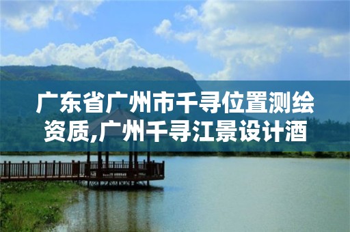 广东省广州市千寻位置测绘资质,广州千寻江景设计酒店啥档次。