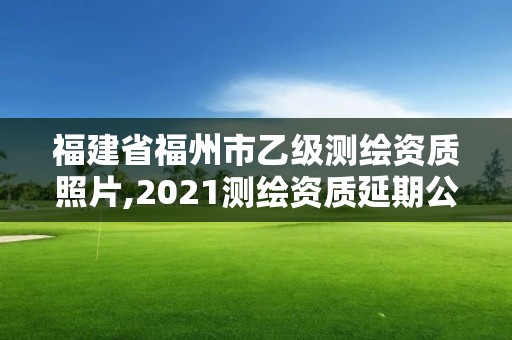 福建省福州市乙级测绘资质照片,2021测绘资质延期公告福建省。