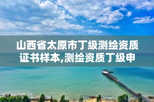 山西省太原市丁级测绘资质证书样本,测绘资质丁级申报条件。