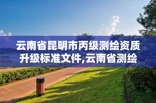 云南省昆明市丙级测绘资质升级标准文件,云南省测绘资质管理办法。