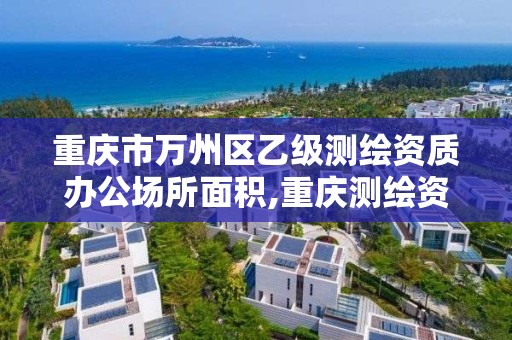 重庆市万州区乙级测绘资质办公场所面积,重庆测绘资质办理。