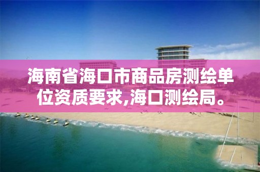 海南省海口市商品房测绘单位资质要求,海口测绘局。