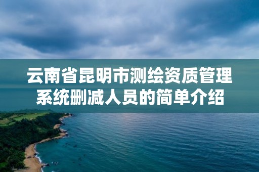 云南省昆明市测绘资质管理系统删减人员的简单介绍