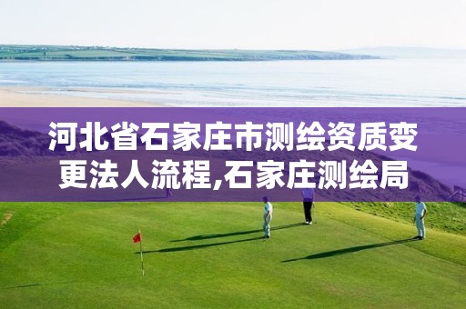 河北省石家庄市测绘资质变更法人流程,石家庄测绘局。