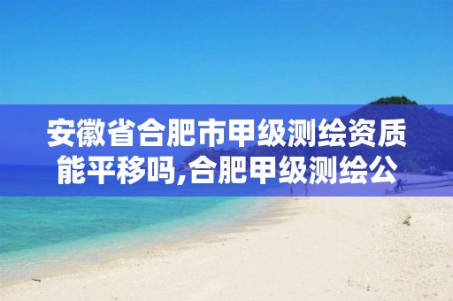 安徽省合肥市甲级测绘资质能平移吗,合肥甲级测绘公司。