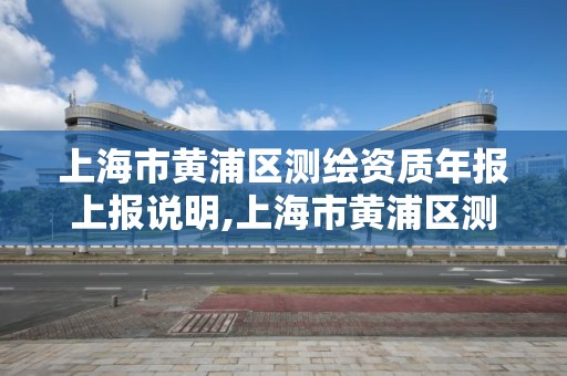 上海市黄浦区测绘资质年报上报说明,上海市黄浦区测绘中心。