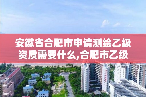 安徽省合肥市申请测绘乙级资质需要什么,合肥市乙级测绘公司。