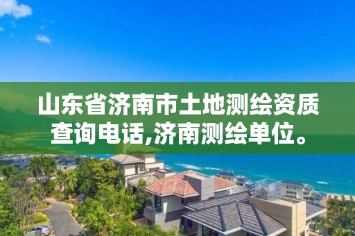 山东省济南市土地测绘资质查询电话,济南测绘单位。