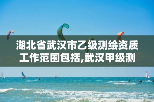 湖北省武汉市乙级测绘资质工作范围包括,武汉甲级测绘资质名录。