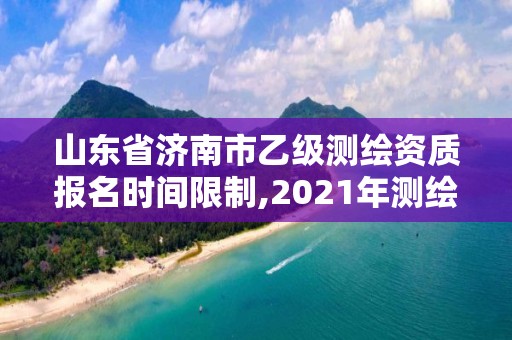 山东省济南市乙级测绘资质报名时间限制,2021年测绘乙级资质申报条件。