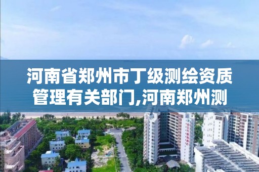 河南省郑州市丁级测绘资质管理有关部门,河南郑州测绘局。