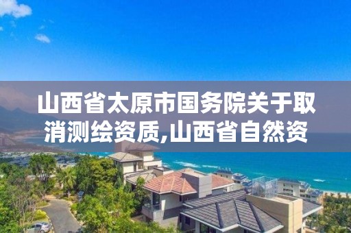 山西省太原市国务院关于取消测绘资质,山西省自然资源厅测绘资质延期。