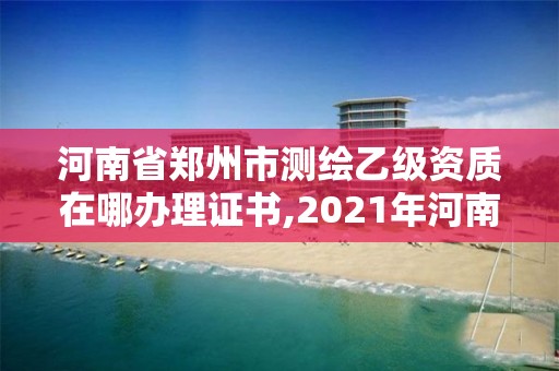 河南省郑州市测绘乙级资质在哪办理证书,2021年河南新测绘资质办理。