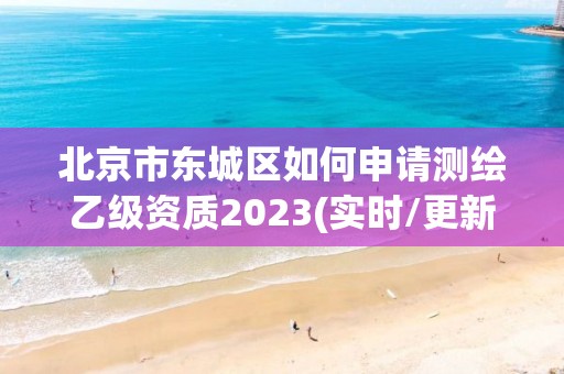 北京市东城区如何申请测绘乙级资质2023(实时/更新中)