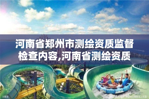 河南省郑州市测绘资质监督检查内容,河南省测绘资质办理。