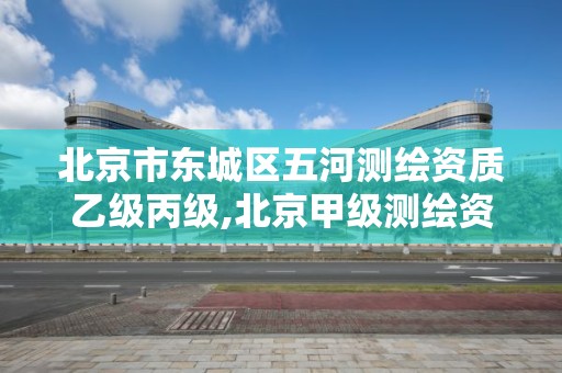 北京市东城区五河测绘资质乙级丙级,北京甲级测绘资质单位名录。