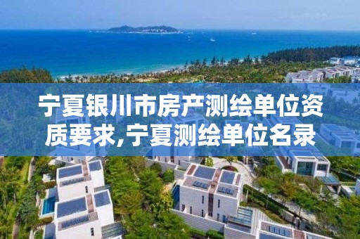 宁夏银川市房产测绘单位资质要求,宁夏测绘单位名录。