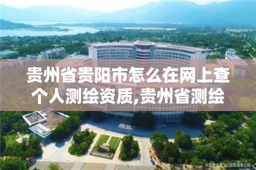 贵州省贵阳市怎么在网上查个人测绘资质,贵州省测绘资质管理规定。