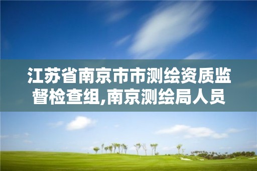 江苏省南京市市测绘资质监督检查组,南京测绘局人员名单。