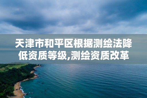 天津市和平区根据测绘法降低资质等级,测绘资质改革。