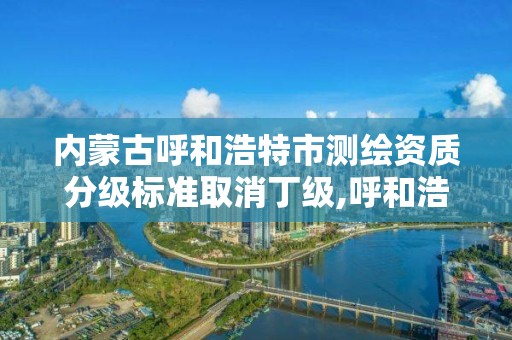 内蒙古呼和浩特市测绘资质分级标准取消丁级,呼和浩特测绘局电话。