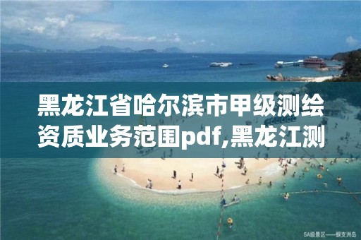 黑龙江省哈尔滨市甲级测绘资质业务范围pdf,黑龙江测绘公司乙级资质。