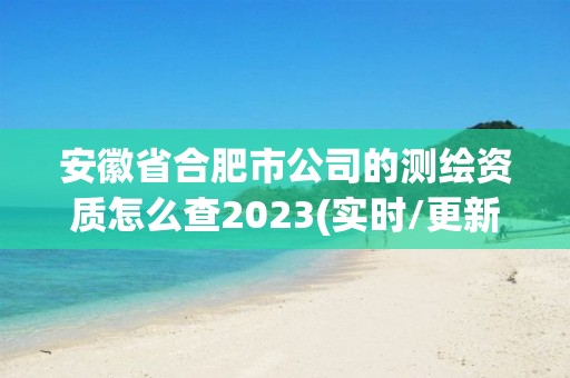 安徽省合肥市公司的测绘资质怎么查2023(实时/更新中)