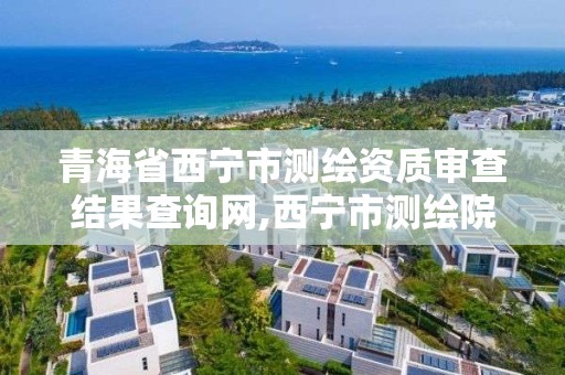 青海省西宁市测绘资质审查结果查询网,西宁市测绘院招聘公示。