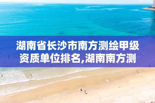 湖南省长沙市南方测绘甲级资质单位排名,湖南南方测绘科技有限公司。