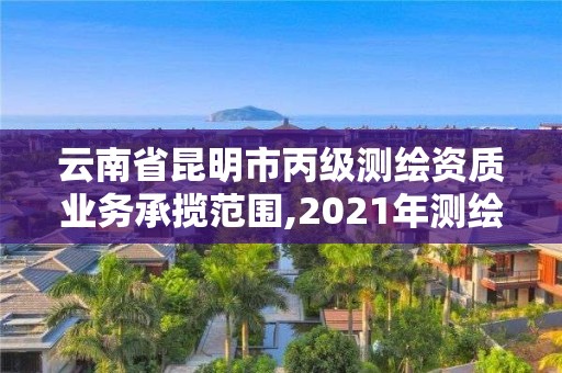 云南省昆明市丙级测绘资质业务承揽范围,2021年测绘丙级资质申报条件。