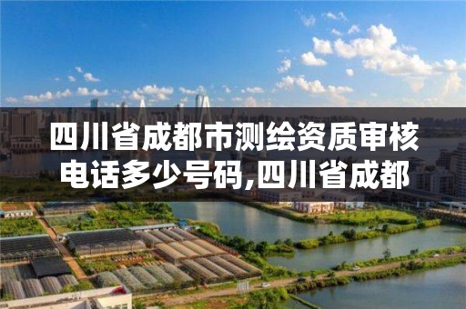 四川省成都市测绘资质审核电话多少号码,四川省成都市测绘资质审核电话多少号码。