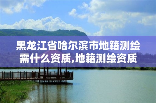 黑龙江省哈尔滨市地籍测绘需什么资质,地籍测绘资质要求。