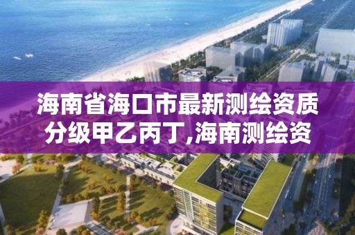 海南省海口市最新测绘资质分级甲乙丙丁,海南测绘资料信息中心。