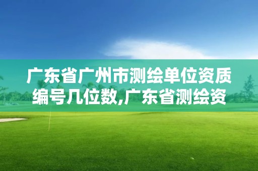 广东省广州市测绘单位资质编号几位数,广东省测绘资质单位名单。