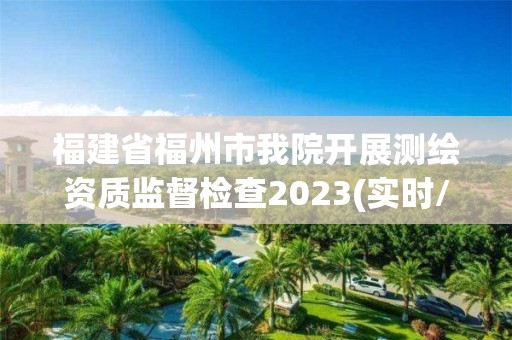 福建省福州市我院开展测绘资质监督检查2023(实时/更新中)