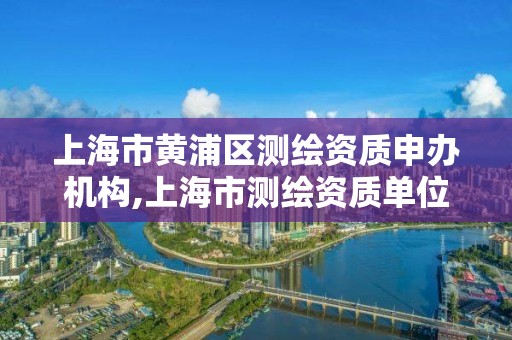 上海市黄浦区测绘资质申办机构,上海市测绘资质单位名单。