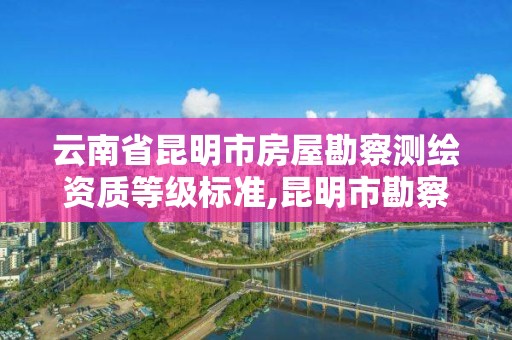 云南省昆明市房屋勘察测绘资质等级标准,昆明市勘察测绘研究院。