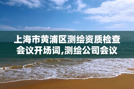 上海市黄浦区测绘资质检查会议开场词,测绘公司会议记录。