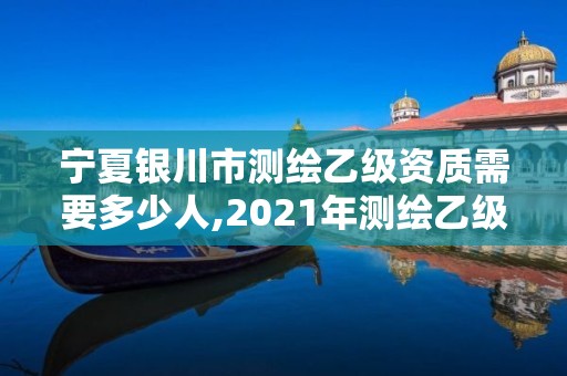 宁夏银川市测绘乙级资质需要多少人,2021年测绘乙级资质办公申报条件。