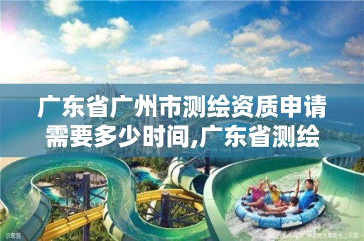 广东省广州市测绘资质申请需要多少时间,广东省测绘资质办理流程。